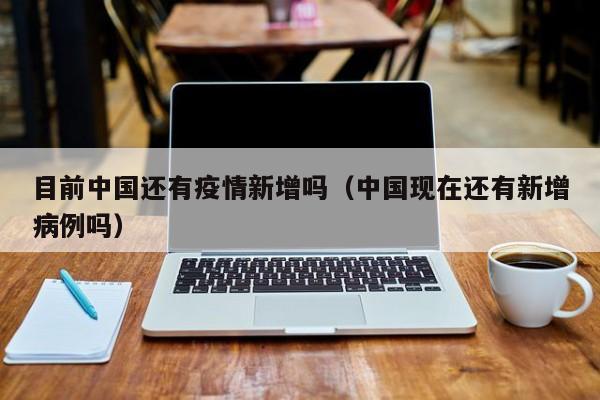 目前中国还有疫情新增吗（中国现在还有新增病例吗）