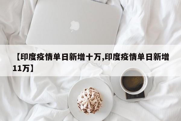 【印度疫情单日新增十万,印度疫情单日新增11万】