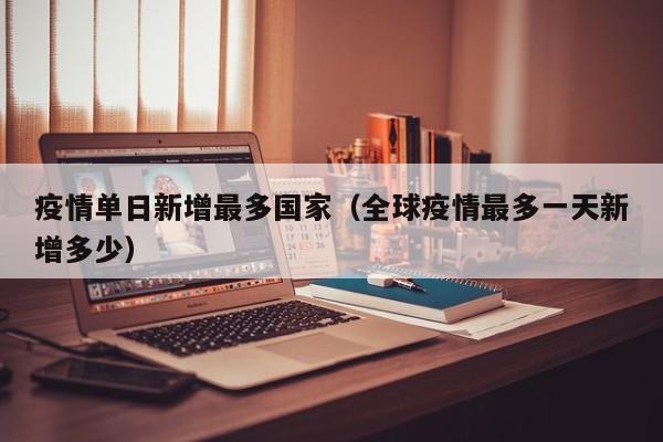 疫情单日新增最多国家（全球疫情最多一天新增多少）