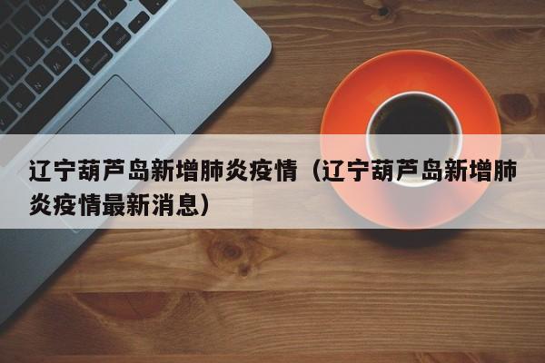 辽宁葫芦岛新增肺炎疫情（辽宁葫芦岛新增肺炎疫情最新消息）