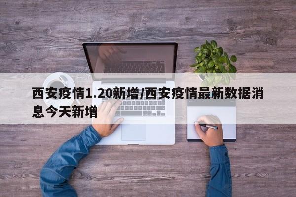 西安疫情1.20新增/西安疫情最新数据消息今天新增