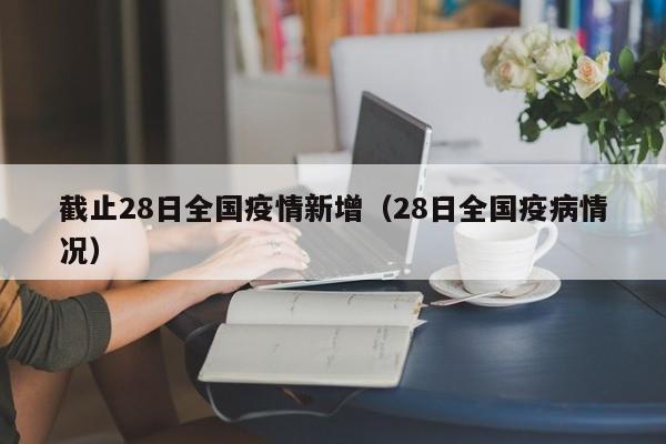 截止28日全国疫情新增（28日全国疫病情况）
