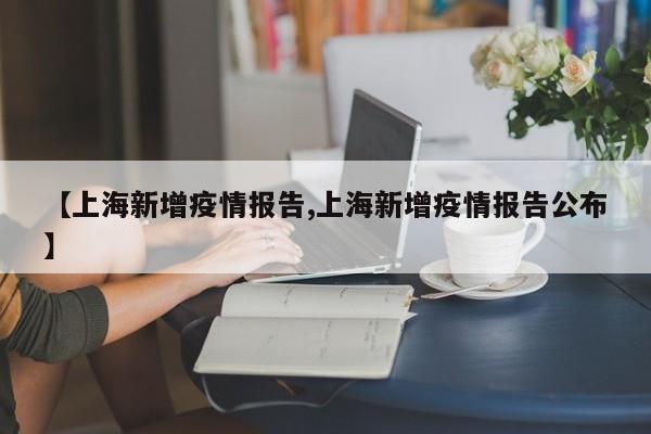【上海新增疫情报告,上海新增疫情报告公布】