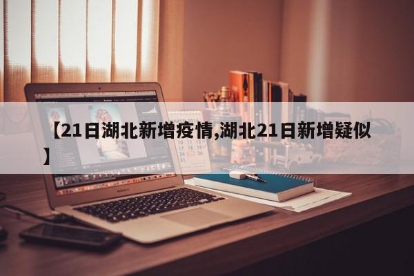 【21日湖北新增疫情,湖北21日新增疑似】