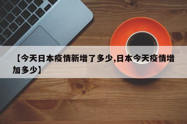 【今天日本疫情新增了多少,日本今天疫情增加多少】