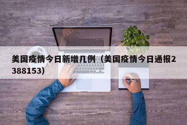 美国疫情今日新增几例（美国疫情今日通报2388153）