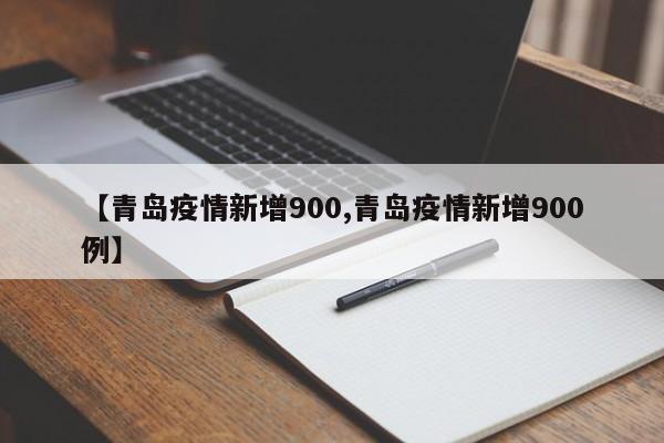 【青岛疫情新增900,青岛疫情新增900例】