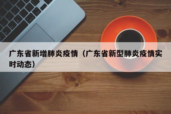 广东省新增肺炎疫情（广东省新型肺炎疫情实时动态）