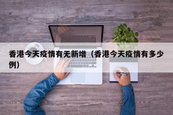 香港今天疫情有无新增（香港今天疫情有多少例）