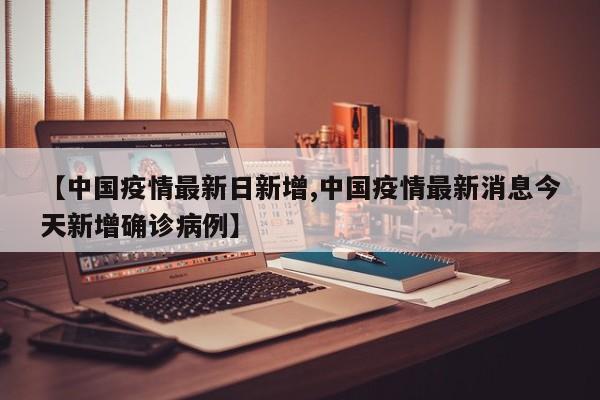【中国疫情最新日新增,中国疫情最新消息今天新增确诊病例】