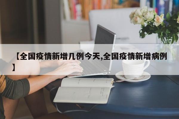 【全国疫情新增几例今天,全国疫情新增病例】