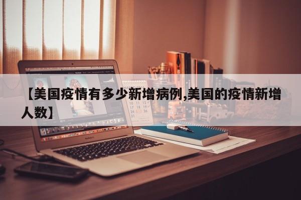 【美国疫情有多少新增病例,美国的疫情新增人数】