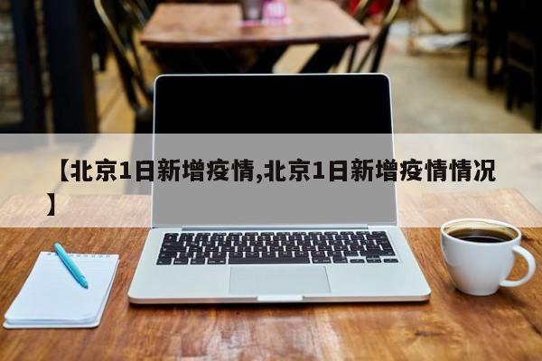 【北京1日新增疫情,北京1日新增疫情情况】