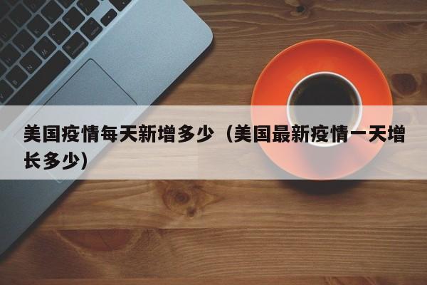 美国疫情每天新增多少（美国最新疫情一天增长多少）