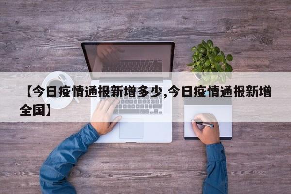 【今日疫情通报新增多少,今日疫情通报新增全国】