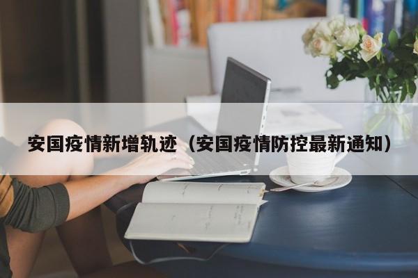 安国疫情新增轨迹(安国疫情防控最新通知)