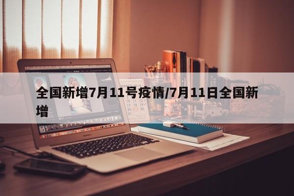 全国新增7月11号疫情/7月11日全国新增