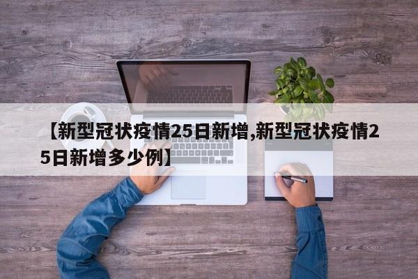 【新型冠状疫情25日新增,新型冠状疫情25日新增多少例】