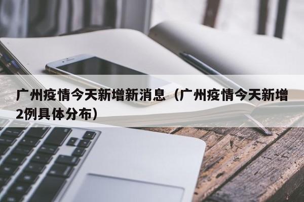 广州疫情今天新增新消息（广州疫情今天新增2例具体分布）