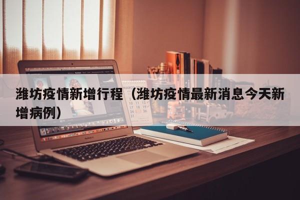 潍坊疫情新增行程（潍坊疫情最新消息今天新增病例）