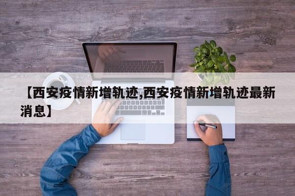 【西安疫情新增轨迹,西安疫情新增轨迹最新消息】