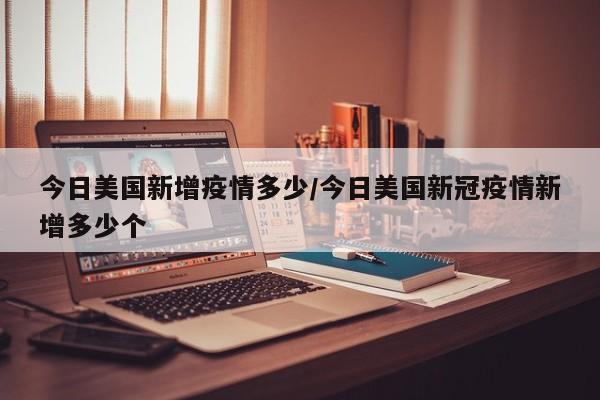今日美国新增疫情多少/今日美国新冠疫情新增多少个