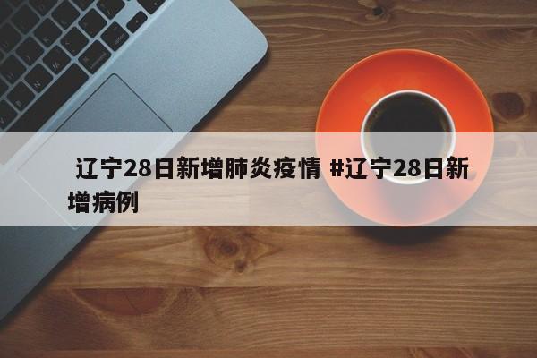  辽宁28日新增肺炎疫情 #辽宁28日新增病例