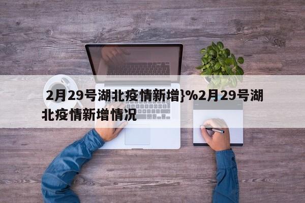  2月29号湖北疫情新增}%2月29号湖北疫情新增情况