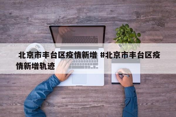  北京市丰台区疫情新增 #北京市丰台区疫情新增轨迹
