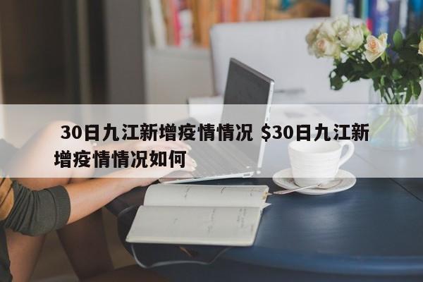  30日九江新增疫情情况 $30日九江新增疫情情况如何