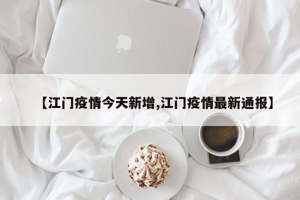 【江门疫情今天新增,江门疫情最新通报】
