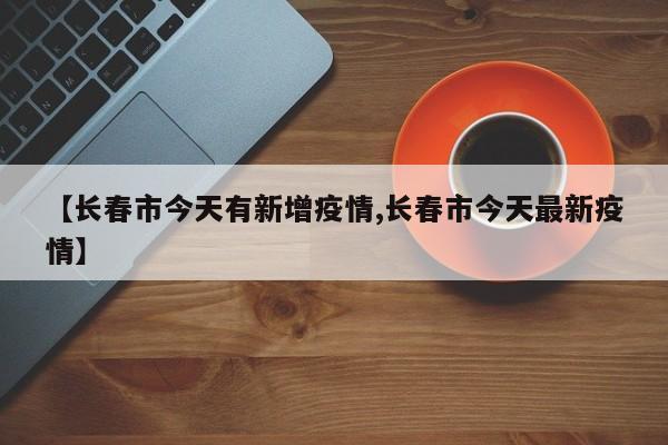 【长春市今天有新增疫情,长春市今天最新疫情】