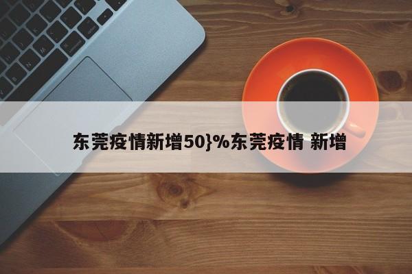  东莞疫情新增50}%东莞疫情 新增