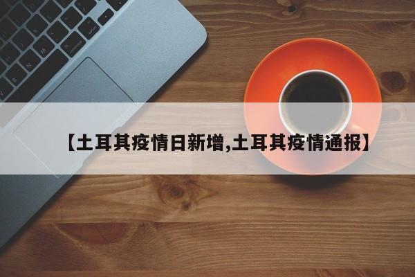 【土耳其疫情日新增,土耳其疫情通报】