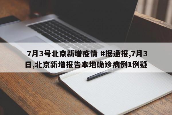  7月3号北京新增疫情 #据通报,7月3日,北京新增报告本地确诊病例1例疑