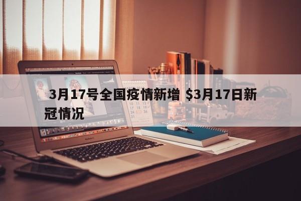  3月17号全国疫情新增 $3月17日新冠情况