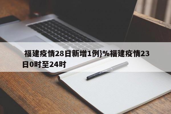  福建疫情28日新增1例}%福建疫情23日0时至24时