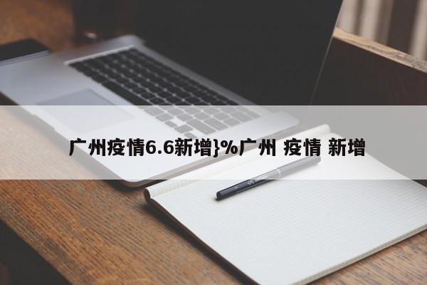  广州疫情6.6新增}%广州 疫情 新增