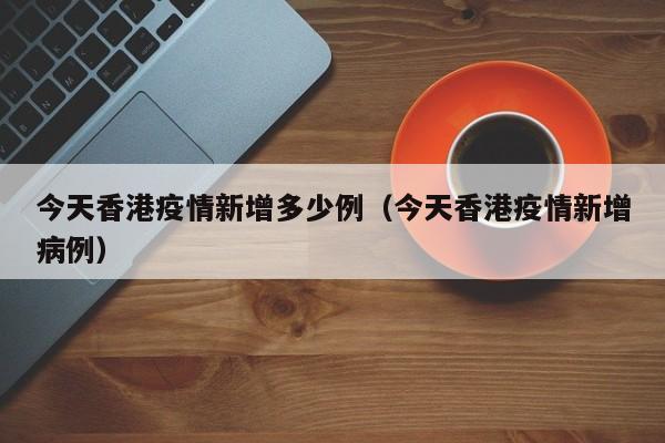 今天香港疫情新增多少例（今天香港疫情新增病例）