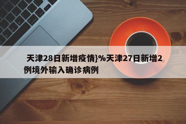  天津28日新增疫情}%天津27日新增2例境外输入确诊病例