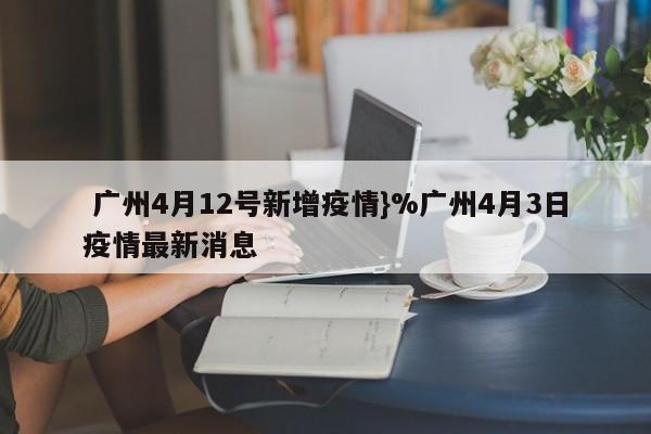  广州4月12号新增疫情}%广州4月3日疫情最新消息