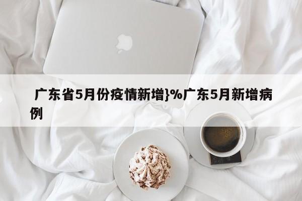  广东省5月份疫情新增}%广东5月新增病例