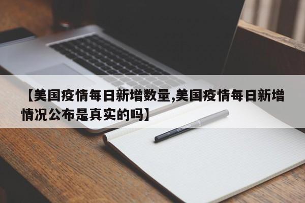 【美国疫情每日新增数量,美国疫情每日新增情况公布是真实的吗】