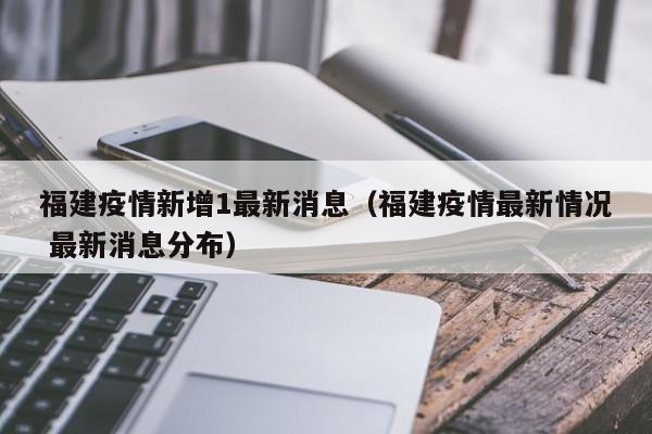 福建疫情新增1最新消息（福建疫情最新情况 最新消息分布）