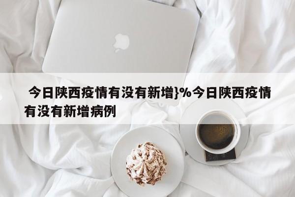  今日陕西疫情有没有新增}%今日陕西疫情有没有新增病例
