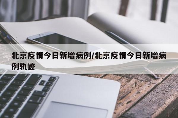 北京疫情今日新增病例/北京疫情今日新增病例轨迹