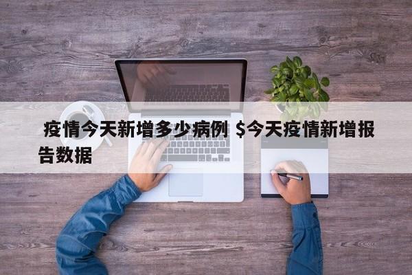  疫情今天新增多少病例 $今天疫情新增报告数据