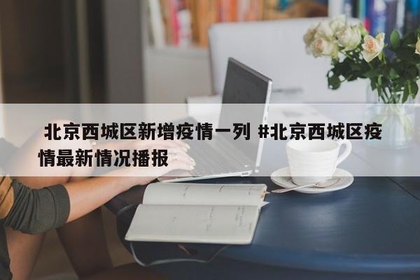  北京西城区新增疫情一列 #北京西城区疫情最新情况播报