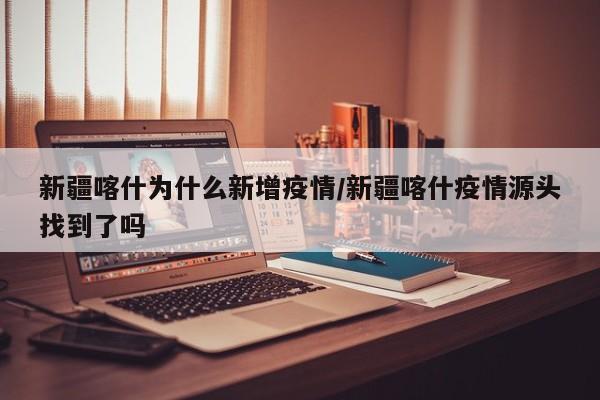 新疆喀什为什么新增疫情/新疆喀什疫情源头找到了吗