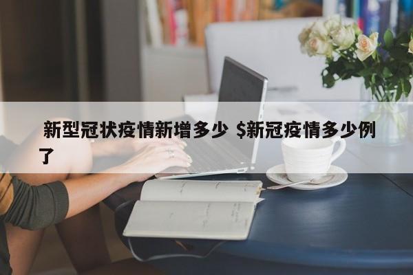  新型冠状疫情新增多少 $新冠疫情多少例了